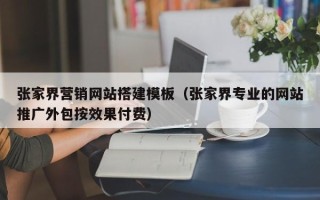 益阳张家界营销网站搭建模板（张家界专业的网站推广外包按效果付费）