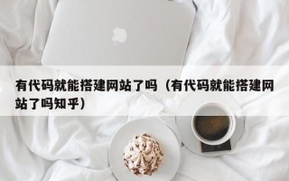 益阳有代码就能搭建网站了吗（有代码就能搭建网站了吗知乎）