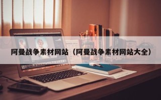 益阳阿曼战争素材网站（阿曼战争素材网站大全）