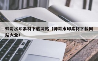 益阳帅哥水印素材下载网站（帅哥水印素材下载网站大全）