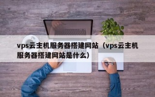 益阳vps云主机服务器搭建网站（vps云主机服务器搭建网站是什么）