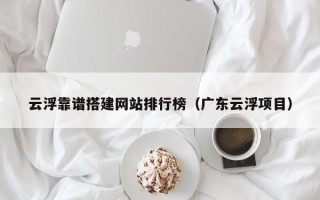 益阳云浮靠谱搭建网站排行榜（广东云浮项目）