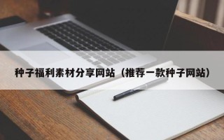 益阳种子福利素材分享网站（推荐一款种子网站）