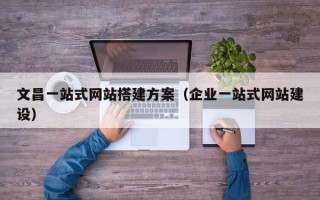益阳文昌一站式网站搭建方案（企业一站式网站建设）