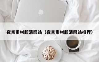 益阳夜景素材超清网站（夜景素材超清网站推荐）