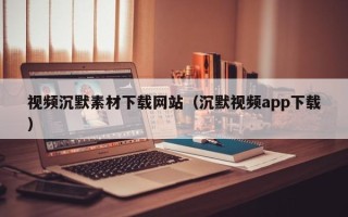 益阳视频沉默素材下载网站（沉默视频app下载）
