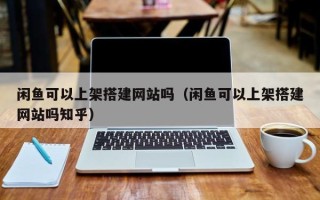 益阳闲鱼可以上架搭建网站吗（闲鱼可以上架搭建网站吗知乎）