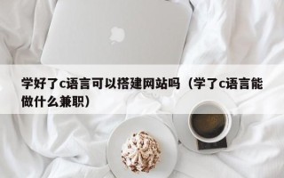 益阳学好了c语言可以搭建网站吗（学了c语言能做什么兼职）
