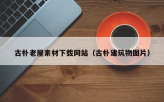 益阳古朴老屋素材下载网站（古朴建筑物图片）