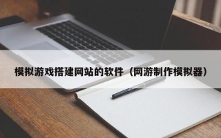 益阳模拟游戏搭建网站的软件（网游制作模拟器）