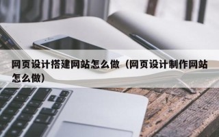 益阳网页设计搭建网站怎么做（网页设计制作网站怎么做）