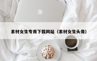 益阳素材女生专用下载网站（素材女生头像）